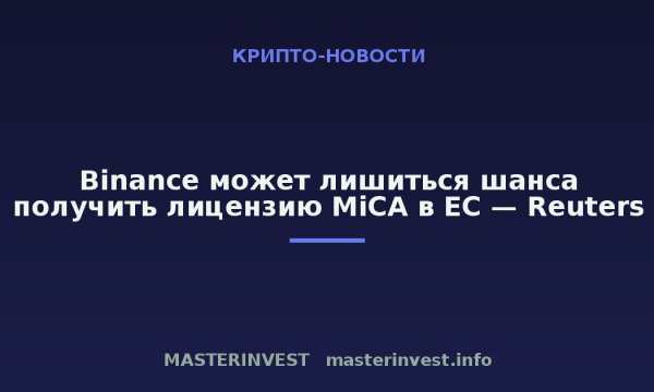 Binance может лишиться шанса получить лицензию MiCA в ЕС — Reuters Binance может лишиться шанса получить лицензию MiCA в ЕС — Reuters