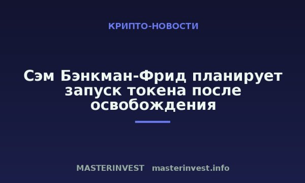Сэм Бэнкман-Фрид планирует запуск токена после освобождения Сэм Бэнкман-Фрид планирует запуск токена после освобождения