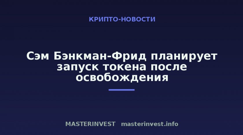 Сэм Бэнкман-Фрид планирует запуск токена после освобождения Сэм Бэнкман-Фрид планирует запуск токена после освобождения